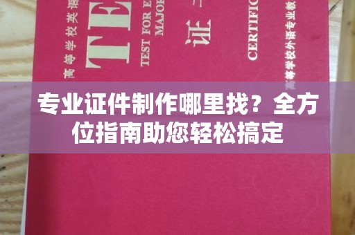乐亭专业证件制作哪里找？全方位指南助您轻松搞定