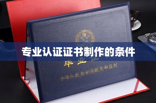 乐亭专业认证证书制作的条件