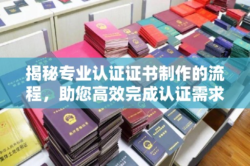 乐亭揭秘专业认证证书制作的流程，助您高效完成认证需求