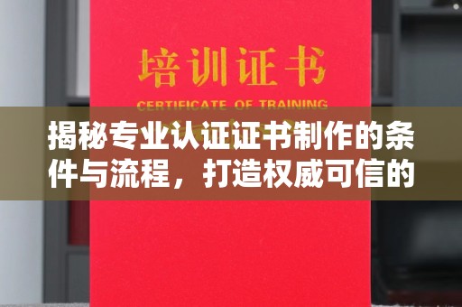 乐亭揭秘专业认证证书制作的条件与流程，打造权威可信的认证体系
