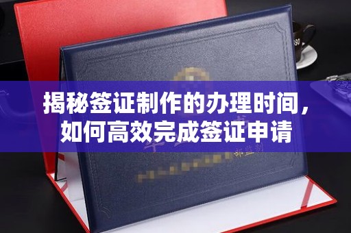 乐亭揭秘签证制作的办理时间，如何高效完成签证申请