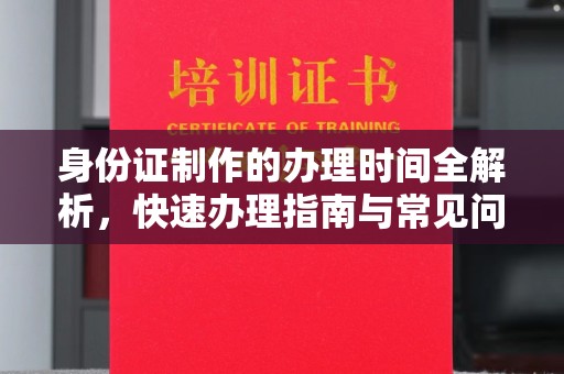 乐亭身份证制作的办理时间全解析，快速办理指南与常见问题解答