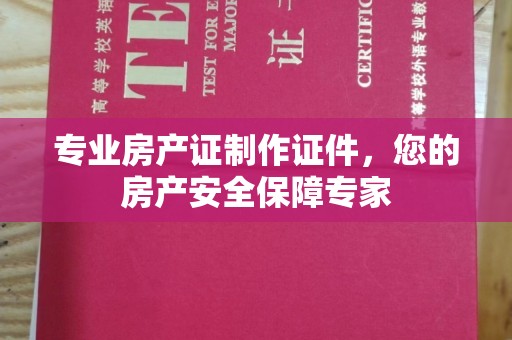 乐亭专业房产证制作证件，您的房产安全保障专家