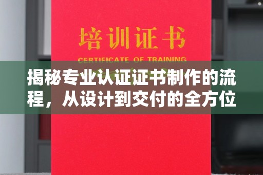 乐亭揭秘专业认证证书制作的流程，从设计到交付的全方位解析