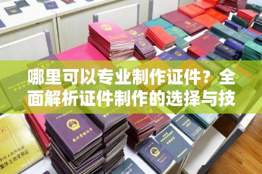 乐亭哪里可以专业制作证件？全面解析证件制作的选择与技巧