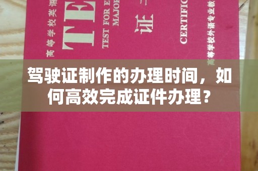 乐亭驾驶证制作的办理时间，如何高效完成证件办理？
