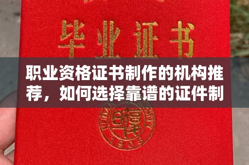 乐亭职业资格证书制作的机构推荐，如何选择靠谱的证件制作公司？