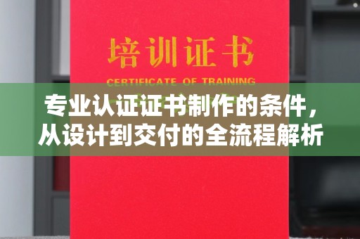 乐亭专业认证证书制作的条件，从设计到交付的全流程解析